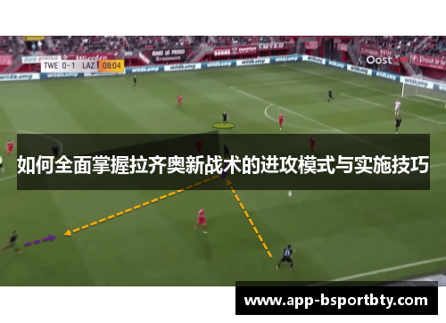 如何全面掌握拉齐奥新战术的进攻模式与实施技巧 如何全面掌握拉齐奥新战术的进攻模式与实施技巧