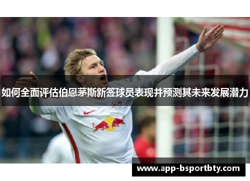 如何全面评估伯恩茅斯新签球员表现并预测其未来发展潜力 如何全面评估伯恩茅斯新签球员表现并预测其未来发展潜力