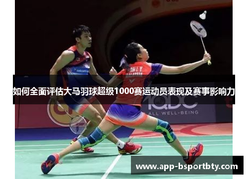 如何全面评估大马羽球超级1000赛运动员表现及赛事影响力 如何全面评估大马羽球超级1000赛运动员表现及赛事影响力