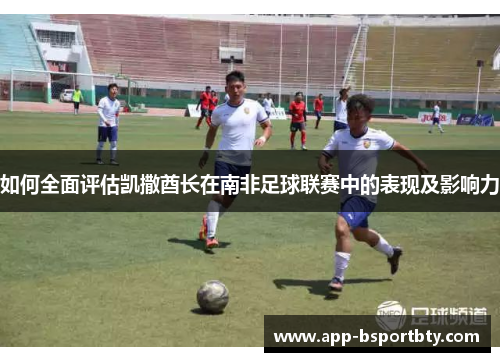 如何全面评估凯撒酋长在南非足球联赛中的表现及影响力 如何全面评估凯撒酋长在南非足球联赛中的表现及影响力