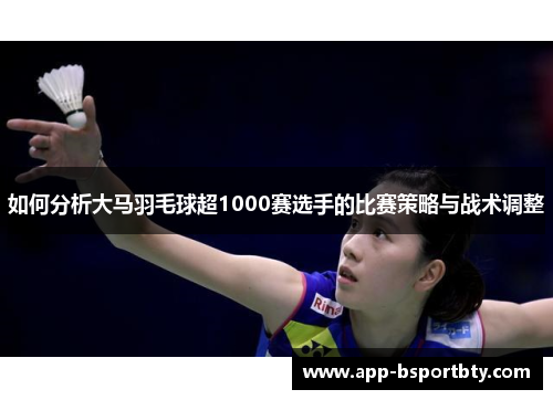 如何分析大马羽毛球超1000赛选手的比赛策略与战术调整