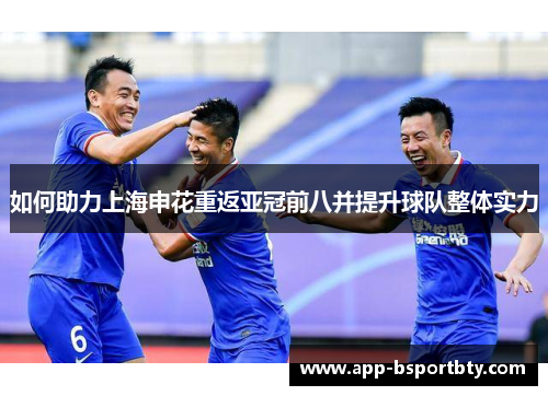 如何助力上海申花重返亚冠前八并提升球队整体实力 如何助力上海申花重返亚冠前八并提升球队整体实力