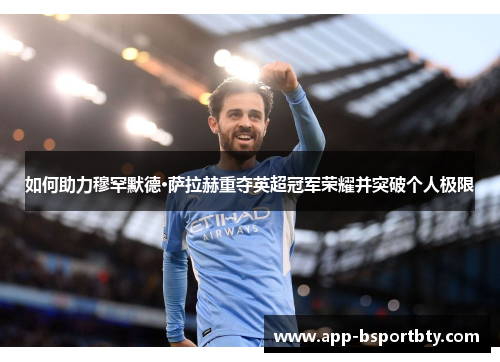 如何助力穆罕默德·萨拉赫重夺英超冠军荣耀并突破个人极限 如何助力穆罕默德·萨拉赫重夺英超冠军荣耀并突破个人极限