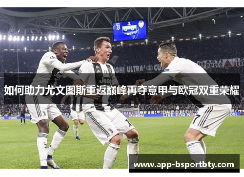 如何助力尤文图斯重返巅峰再夺意甲与欧冠双重荣耀 如何助力尤文图斯重返巅峰再夺意甲与欧冠双重荣耀