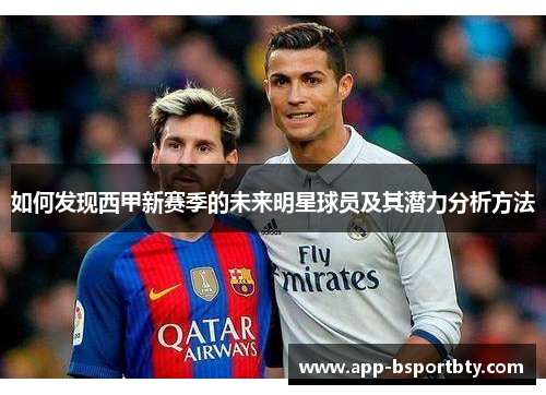 如何发现西甲新赛季的未来明星球员及其潜力分析方法 如何发现西甲新赛季的未来明星球员及其潜力分析方法