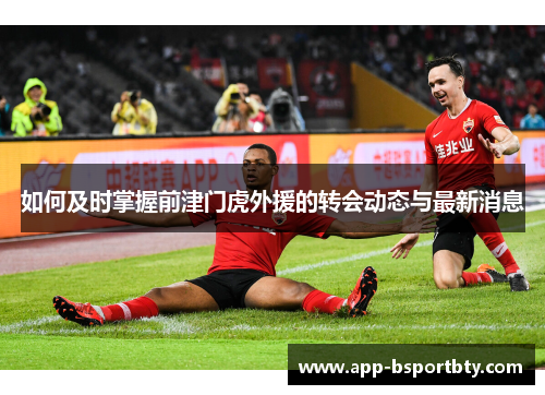 如何及时掌握前津门虎外援的转会动态与最新消息 如何及时掌握前津门虎外援的转会动态与最新消息