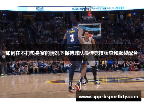 如何在不打热身赛的情况下保持球队最佳竞技状态和默契配合 如何在不打热身赛的情况下保持球队最佳竞技状态和默契配合