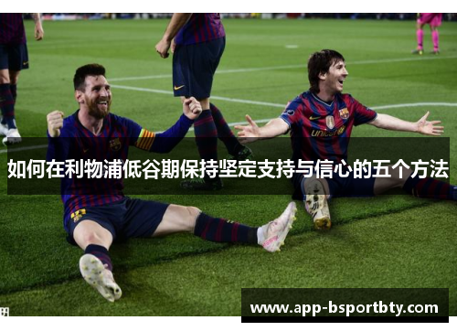 如何在利物浦低谷期保持坚定支持与信心的五个方法 如何在利物浦低谷期保持坚定支持与信心的五个方法