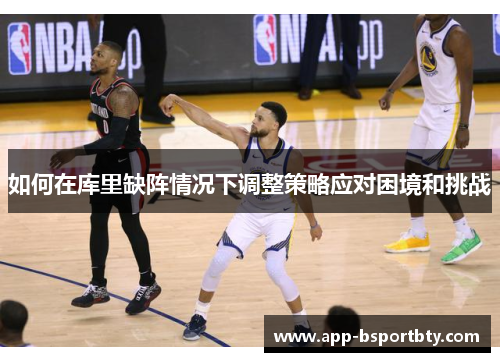如何在库里缺阵情况下调整策略应对困境和挑战 如何在库里缺阵情况下调整策略应对困境和挑战