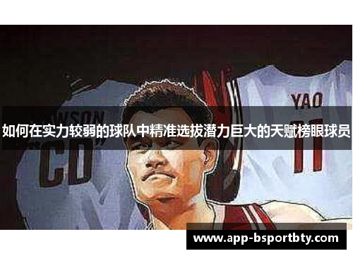 如何在实力较弱的球队中精准选拔潜力巨大的天赋榜眼球员 如何在实力较弱的球队中精准选拔潜力巨大的天赋榜眼球员