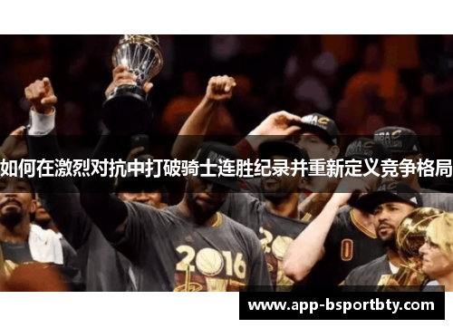 如何在激烈对抗中打破骑士连胜纪录并重新定义竞争格局 如何在激烈对抗中打破骑士连胜纪录并重新定义竞争格局