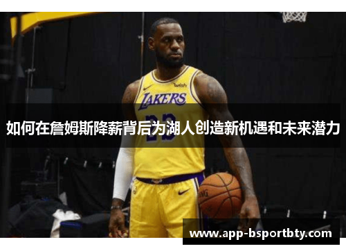 如何在詹姆斯降薪背后为湖人创造新机遇和未来潜力 如何在詹姆斯降薪背后为湖人创造新机遇和未来潜力