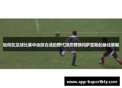 如何在足球比赛中选择合适的替代球员替换冈萨雷斯的最佳策略 如何在足球比赛中选择合适的替代球员替换冈萨雷斯的最佳策略