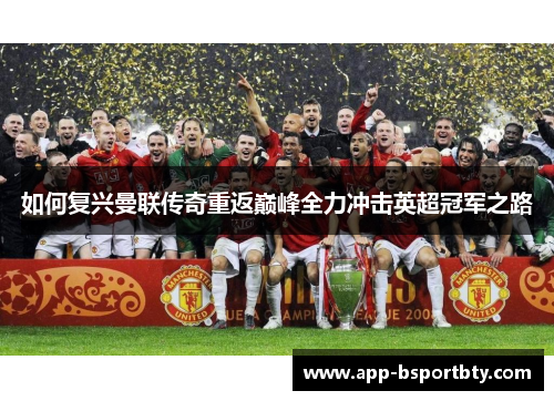 如何复兴曼联传奇重返巅峰全力冲击英超冠军之路 如何复兴曼联传奇重返巅峰全力冲击英超冠军之路