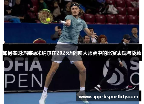如何实时追踪德米纳尔在2025迈阿密大师赛中的比赛表现与战绩 如何实时追踪德米纳尔在2025迈阿密大师赛中的比赛表现与战绩