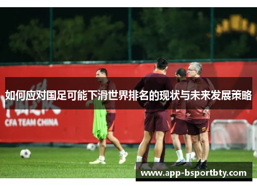 如何应对国足可能下滑世界排名的现状与未来发展策略