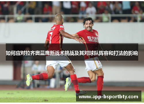 如何应对拉齐奥蓝鹰新战术挑战及其对球队阵容和打法的影响 如何应对拉齐奥蓝鹰新战术挑战及其对球队阵容和打法的影响