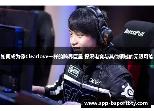 如何成为像Clearlove一样的跨界巨星 探索电竞与其他领域的无限可能 如何成为像Clearlove一样的跨界巨星 探索电竞与其他领域的无限可能