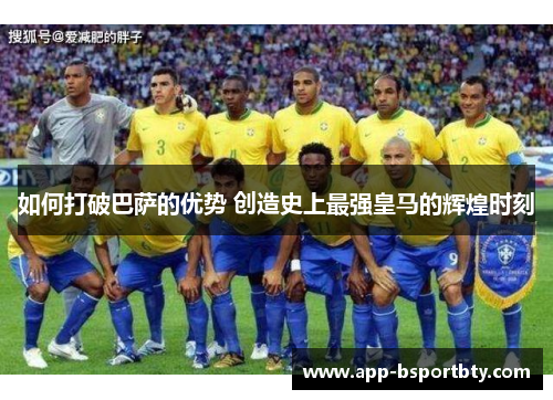 如何打破巴萨的优势 创造史上最强皇马的辉煌时刻 如何打破巴萨的优势 创造史上最强皇马的辉煌时刻