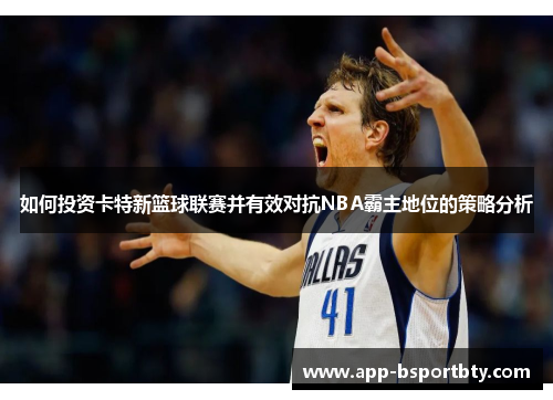 如何投资卡特新篮球联赛并有效对抗NBA霸主地位的策略分析 如何投资卡特新篮球联赛并有效对抗NBA霸主地位的策略分析