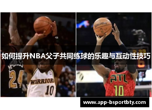 如何提升NBA父子共同练球的乐趣与互动性技巧 如何提升NBA父子共同练球的乐趣与互动性技巧