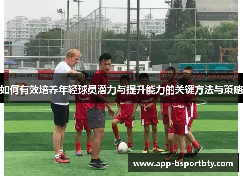 如何有效培养年轻球员潜力与提升能力的关键方法与策略 如何有效培养年轻球员潜力与提升能力的关键方法与策略