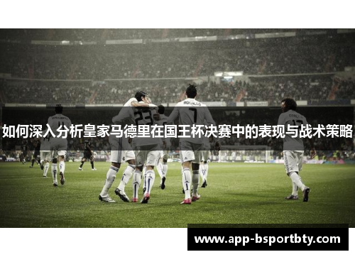 如何深入分析皇家马德里在国王杯决赛中的表现与战术策略