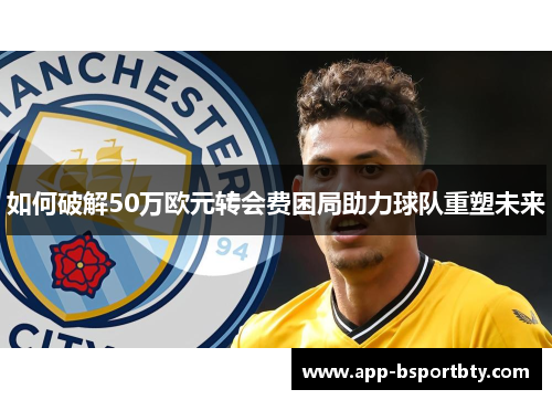 如何破解50万欧元转会费困局助力球队重塑未来