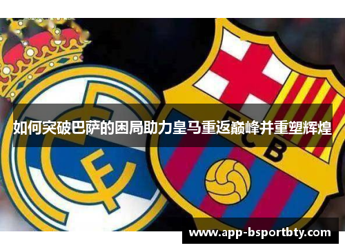 如何突破巴萨的困局助力皇马重返巅峰并重塑辉煌