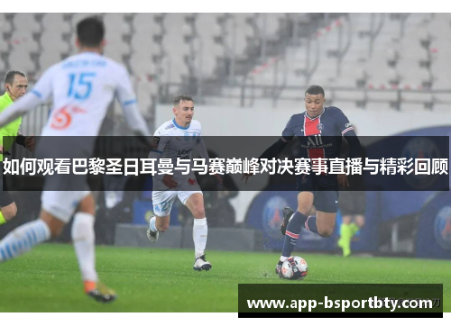 如何观看巴黎圣日耳曼与马赛巅峰对决赛事直播与精彩回顾