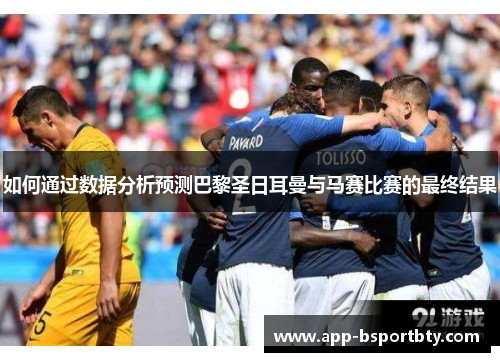 如何通过数据分析预测巴黎圣日耳曼与马赛比赛的最终结果 如何通过数据分析预测巴黎圣日耳曼与马赛比赛的最终结果