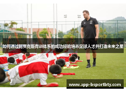 如何通过阿贾克斯青训体系的成功经验培养足球人才并打造未来之星 如何通过阿贾克斯青训体系的成功经验培养足球人才并打造未来之星