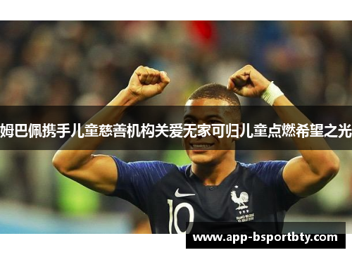 姆巴佩携手儿童慈善机构关爱无家可归儿童点燃希望之光 姆巴佩携手儿童慈善机构关爱无家可归儿童点燃希望之光