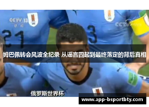 姆巴佩转会风波全纪录 从谣言四起到最终落定的背后真相 姆巴佩转会风波全纪录 从谣言四起到最终落定的背后真相