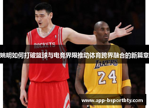 姚明如何打破篮球与电竞界限推动体育跨界融合的新篇章 姚明如何打破篮球与电竞界限推动体育跨界融合的新篇章